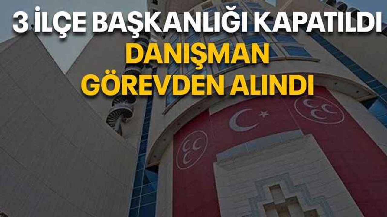 3 ilçe başkanlığı kapatıldı, danışman görevden alındı